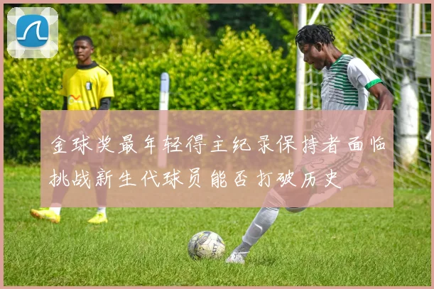 金球奖最年轻得主纪录保持者面临挑战新生代球员能否打破历史