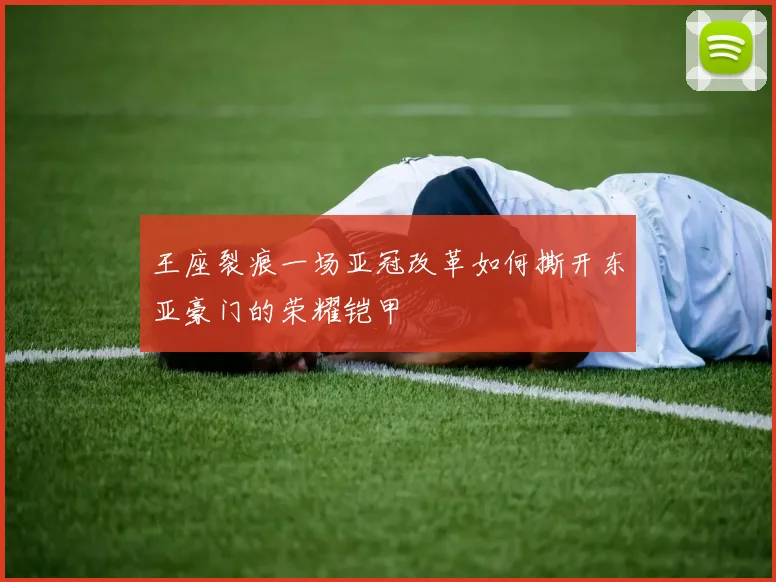 王座裂痕一场亚冠改革如何撕开东亚豪门的荣耀铠甲