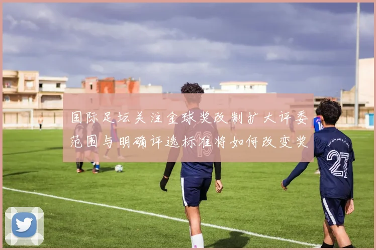 国际足坛关注金球奖改制扩大评委范围与明确评选标准将如何改变奖项走向