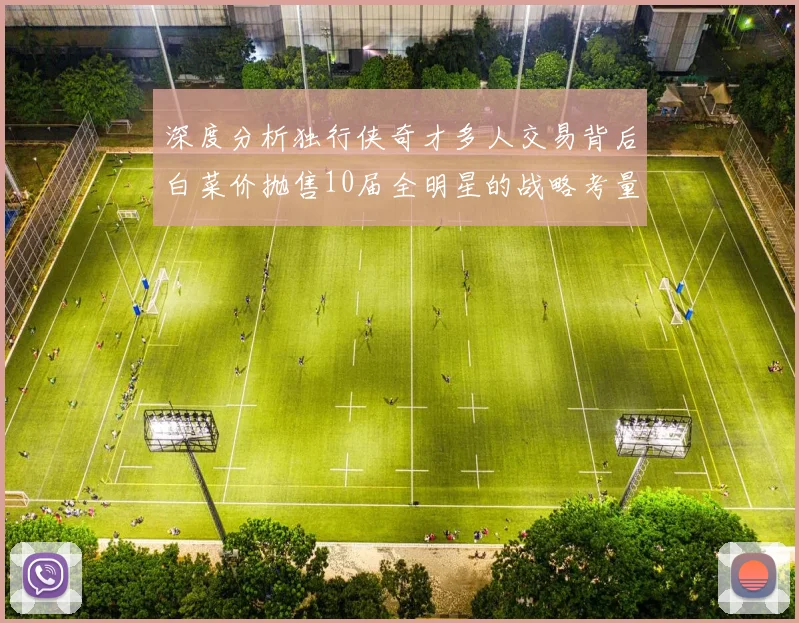 深度分析独行侠奇才多人交易背后白菜价抛售10届全明星的战略考量