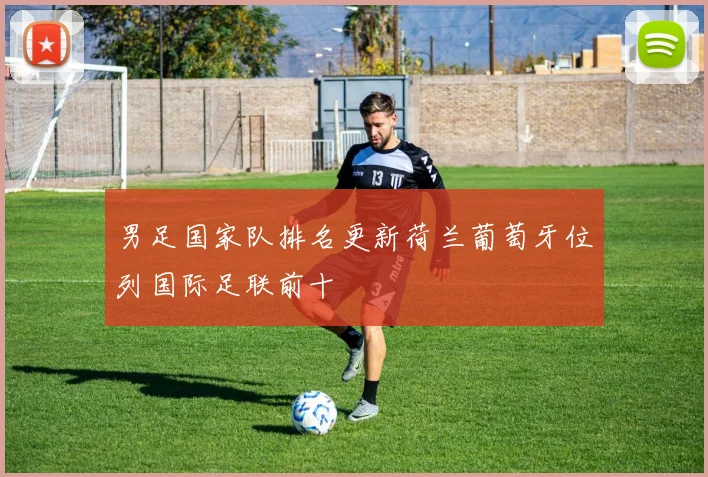男足国家队排名更新荷兰葡萄牙位列国际足联前十